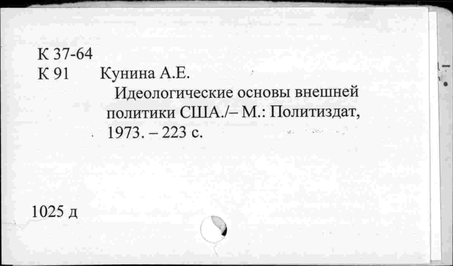 ﻿К 37-64
К 91 Кунина А.Е.
Идеологические основы внешней политики США./- М.: Политиздат, . 1973.-223 с.
1025 д